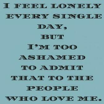 I Feel Lonely Every Single Day But M Too Ashamed To Admit That