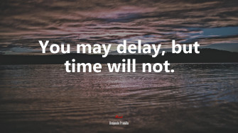 You May Delay But Time Will Not Benjamin Franklin Quote