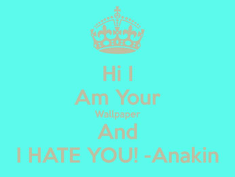 Hi I Am Your Wallpaper And Hate You Anakin Keep Calm Carry