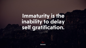 Immaturity Is The Inability To Delay Self Gratification
