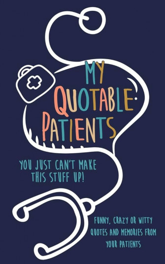 My Quotable Patients You Just Can T Make This Stuff Up Funny